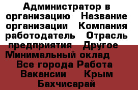 Администратор в организацию › Название организации ­ Компания-работодатель › Отрасль предприятия ­ Другое › Минимальный оклад ­ 1 - Все города Работа » Вакансии   . Крым,Бахчисарай